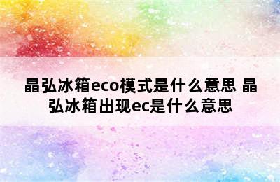 晶弘冰箱eco模式是什么意思 晶弘冰箱出现ec是什么意思